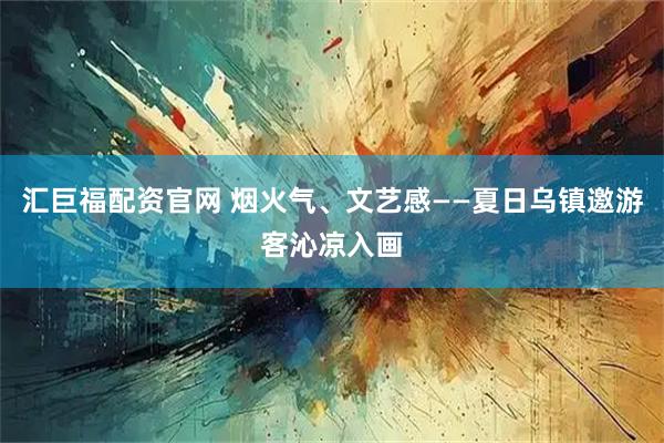 汇巨福配资官网 烟火气、文艺感——夏日乌镇邀游客沁凉入画