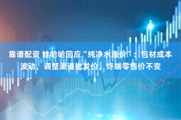 靠谱配资 娃哈哈回应“纯净水涨价”：包材成本波动，调整渠道批发价，终端零售价不变