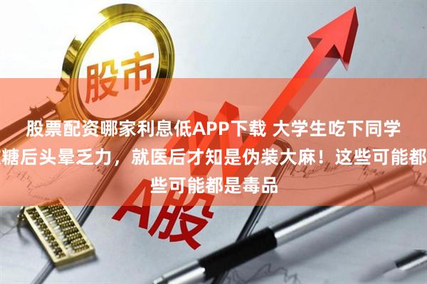 股票配资哪家利息低APP下载 大学生吃下同学给的软糖后头晕乏力，就医后才知是伪装大麻！这些可能都是毒品