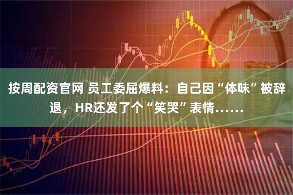 按周配资官网 员工委屈爆料：自己因“体味”被辞退，HR还发了个“笑哭”表情……