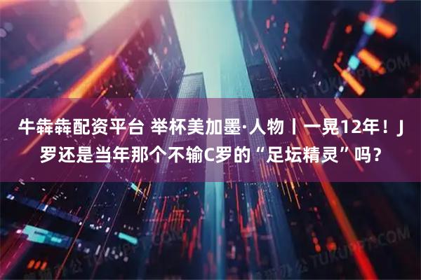 牛犇犇配资平台 举杯美加墨·人物丨一晃12年！J罗还是当年那个不输C罗的“足坛精灵”吗？