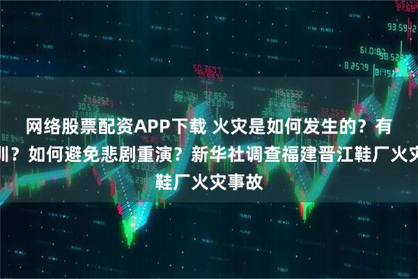 网络股票配资APP下载 火灾是如何发生的？有何教训？如何避免悲剧重演？新华社调查福建晋江鞋厂火灾事故