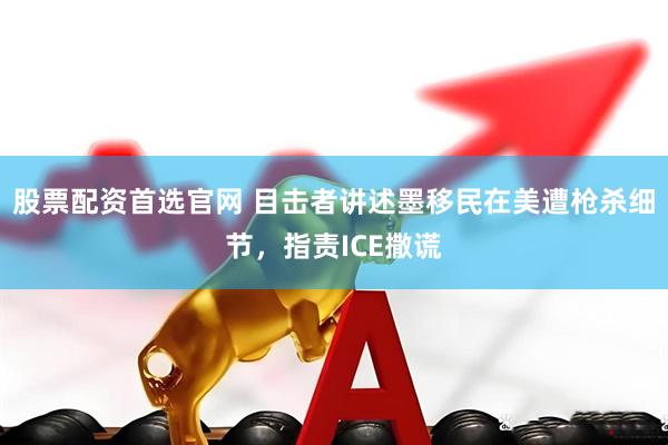 股票配资首选官网 目击者讲述墨移民在美遭枪杀细节，指责ICE撒谎