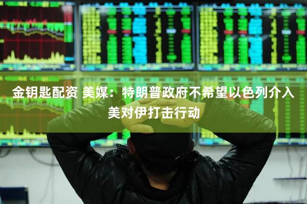金钥匙配资 美媒：特朗普政府不希望以色列介入美对伊打击行动