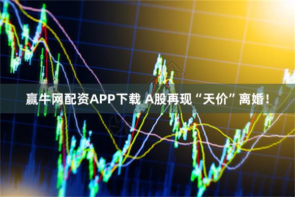 赢牛网配资APP下载 A股再现“天价”离婚！