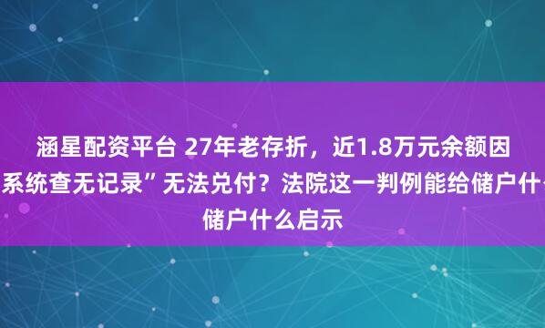 涵星配资平台 27年老存折，近1.8万元余额因银行“系统查无记录”无法兑付？法院这一判例能给储户什么启示