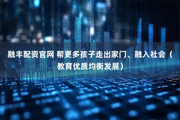 融丰配资官网 帮更多孩子走出家门、融入社会（教育优质均衡发展）