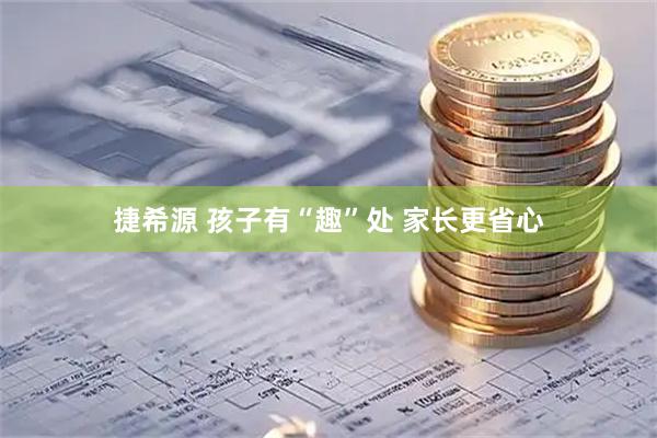 捷希源 孩子有“趣”处 家长更省心