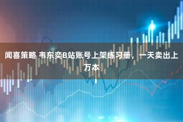 闻喜策略 韦东奕B站账号上架练习册，一天卖出上万本