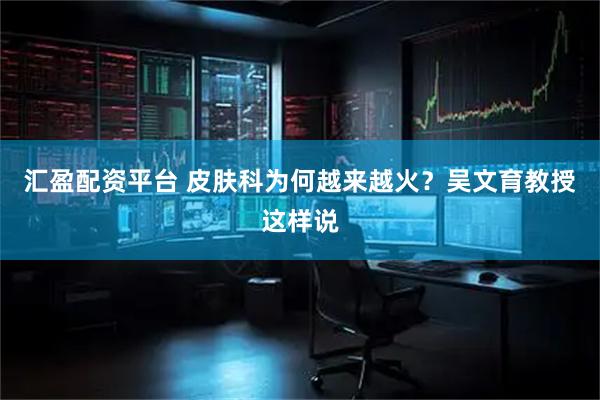 汇盈配资平台 皮肤科为何越来越火？吴文育教授这样说
