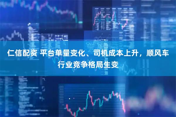 仁信配资 平台单量变化、司机成本上升，顺风车行业竞争格局生变