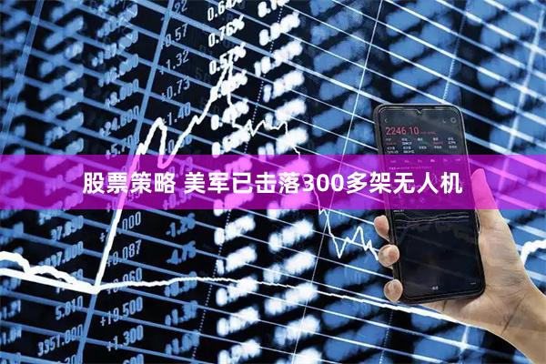 股票策略 美军已击落300多架无人机